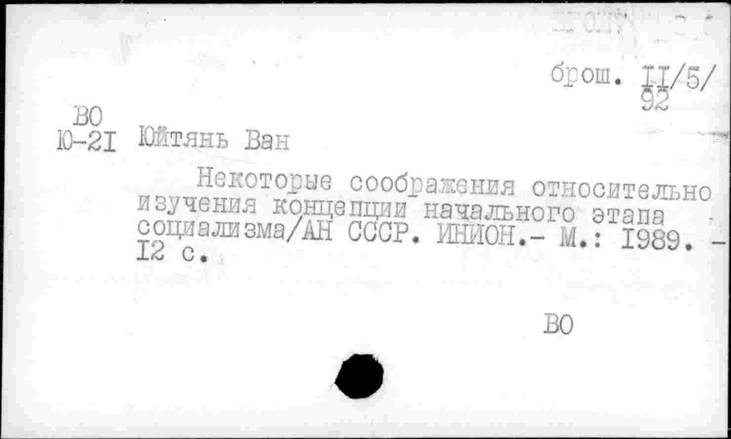 ﻿во
Ю-21 Юйтянь Ван
б£ОШ.
й/5/
Некоторые соображения относительно изучения концепции начального этапа -социализма/АН СССР. ИНИОН.- М.: 1989. ■ О «
во